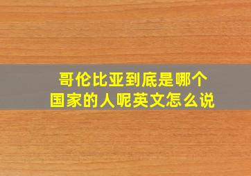 哥伦比亚到底是哪个国家的人呢英文怎么说