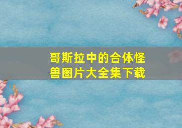 哥斯拉中的合体怪兽图片大全集下载