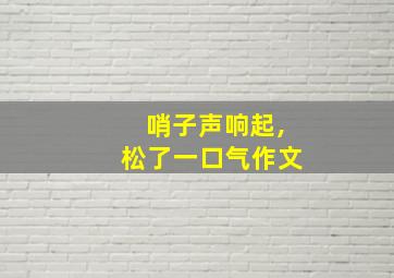 哨子声响起,松了一口气作文