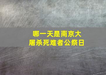 哪一天是南京大屠杀死难者公祭日