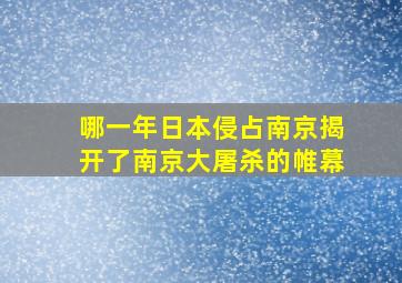 哪一年日本侵占南京揭开了南京大屠杀的帷幕