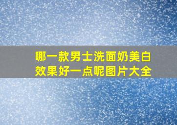 哪一款男士洗面奶美白效果好一点呢图片大全