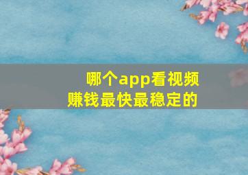 哪个app看视频赚钱最快最稳定的