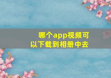 哪个app视频可以下载到相册中去