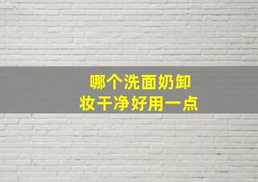 哪个洗面奶卸妆干净好用一点