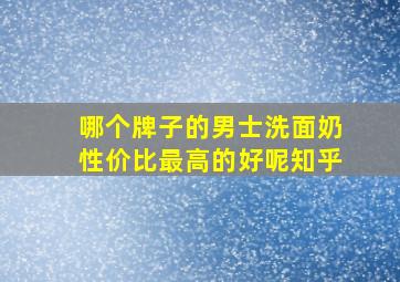 哪个牌子的男士洗面奶性价比最高的好呢知乎