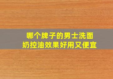 哪个牌子的男士洗面奶控油效果好用又便宜