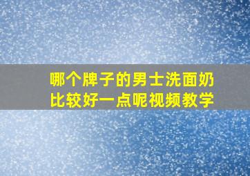 哪个牌子的男士洗面奶比较好一点呢视频教学