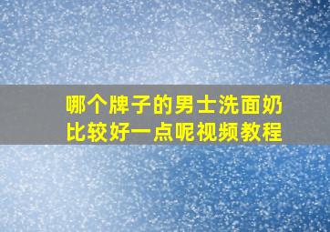 哪个牌子的男士洗面奶比较好一点呢视频教程