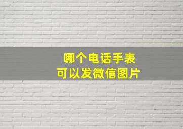 哪个电话手表可以发微信图片