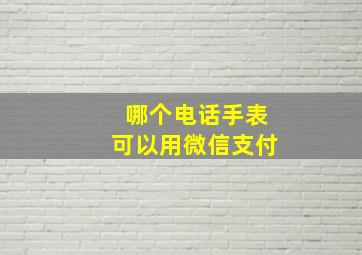 哪个电话手表可以用微信支付