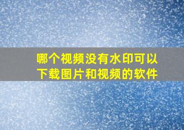 哪个视频没有水印可以下载图片和视频的软件