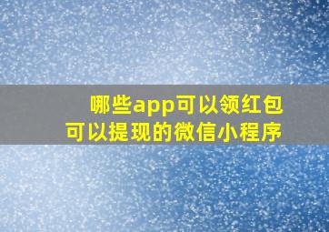 哪些app可以领红包可以提现的微信小程序