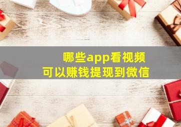 哪些app看视频可以赚钱提现到微信