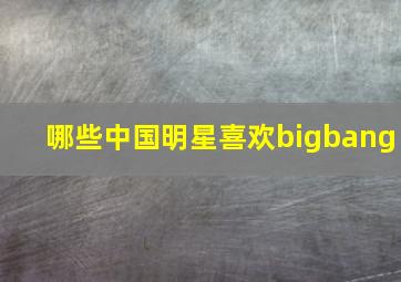 哪些中国明星喜欢bigbang