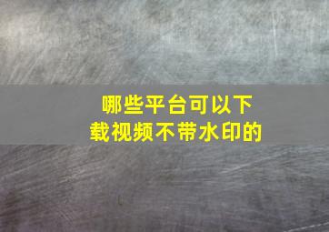 哪些平台可以下载视频不带水印的