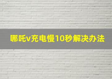 哪吒v充电慢10秒解决办法