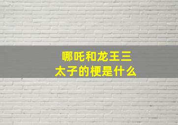 哪吒和龙王三太子的梗是什么