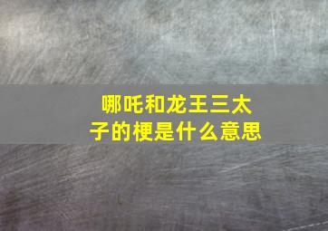 哪吒和龙王三太子的梗是什么意思