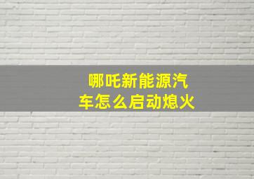 哪吒新能源汽车怎么启动熄火