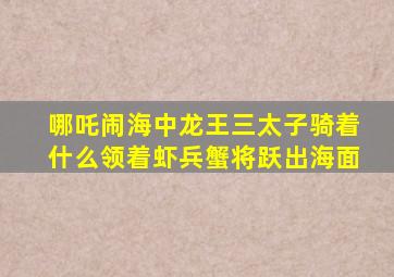 哪吒闹海中龙王三太子骑着什么领着虾兵蟹将跃出海面