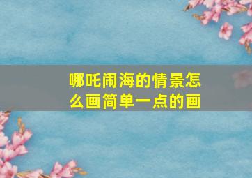 哪吒闹海的情景怎么画简单一点的画