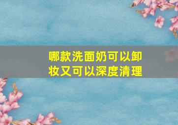 哪款洗面奶可以卸妆又可以深度清理