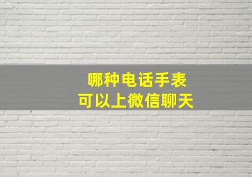 哪种电话手表可以上微信聊天