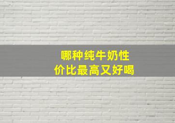 哪种纯牛奶性价比最高又好喝