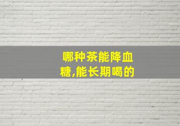 哪种茶能降血糖,能长期喝的