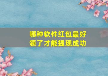 哪种软件红包最好领了才能提现成功