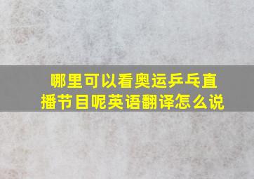 哪里可以看奥运乒乓直播节目呢英语翻译怎么说