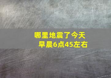 哪里地震了今天早晨6点45左右