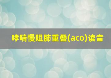 哮喘慢阻肺重叠(aco)读音