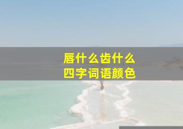 唇什么齿什么四字词语颜色