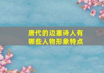 唐代的边塞诗人有哪些人物形象特点