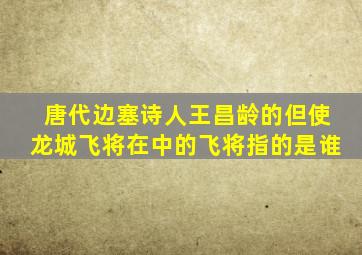 唐代边塞诗人王昌龄的但使龙城飞将在中的飞将指的是谁