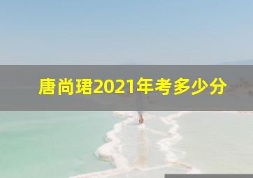 唐尚珺2021年考多少分