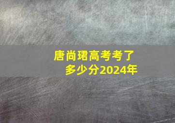 唐尚珺高考考了多少分2024年