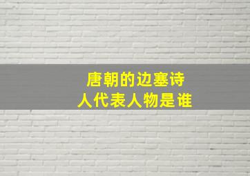 唐朝的边塞诗人代表人物是谁