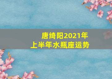 唐绮阳2021年上半年水瓶座运势