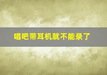 唱吧带耳机就不能录了