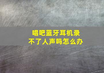 唱吧蓝牙耳机录不了人声吗怎么办