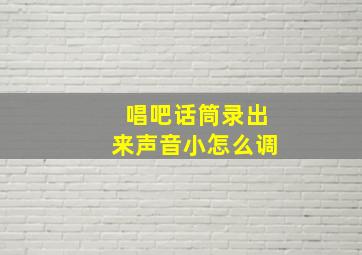 唱吧话筒录出来声音小怎么调