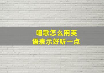 唱歌怎么用英语表示好听一点