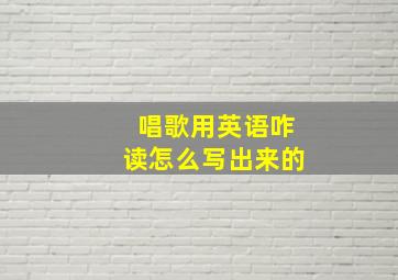 唱歌用英语咋读怎么写出来的