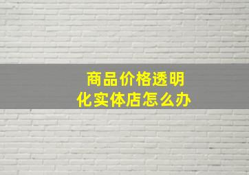 商品价格透明化实体店怎么办