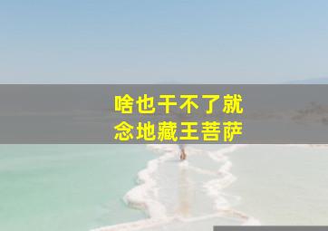 啥也干不了就念地藏王菩萨