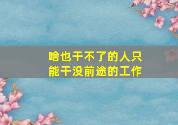 啥也干不了的人只能干没前途的工作