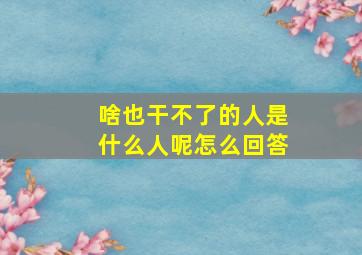 啥也干不了的人是什么人呢怎么回答